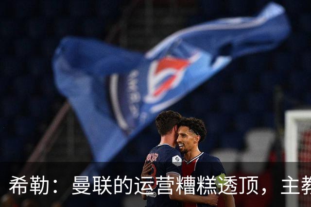 希勒：曼联的运营糟糕透顶，主教练不是问题所在