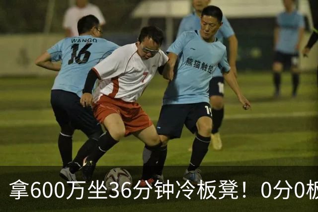 拿600万坐36分钟冷板凳！0分0板1失误2犯规，这是顶薪中锋的贡献
