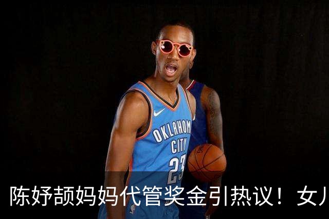 陈妤颉妈妈代管奖金引热议！女儿每月攒1000元，网友对比张妈妈