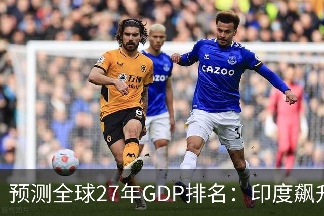 预测全球27年GDP排名：印度飙升第4，日本暴跌第6，中国令人意外