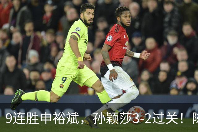 9连胜申裕斌，孙颖莎3-2过关！陈熠回应爆冷王曼昱：运气确实好，但曼昱姐是我榜样，我出手更狠